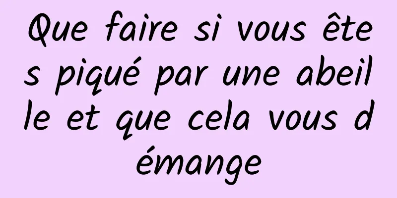 Que faire si vous êtes piqué par une abeille et que cela vous démange