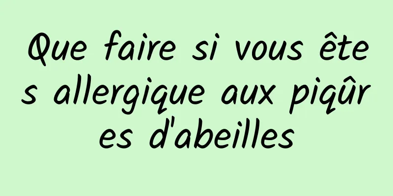 Que faire si vous êtes allergique aux piqûres d'abeilles