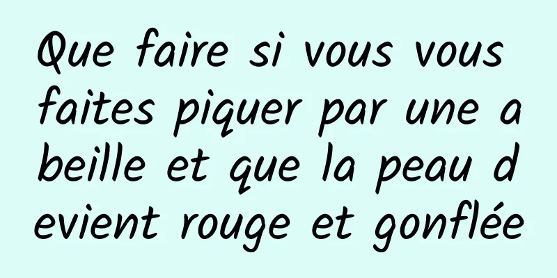 Que faire si vous vous faites piquer par une abeille et que la peau devient rouge et gonflée