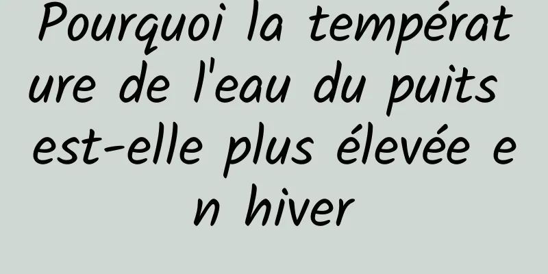 Pourquoi la température de l'eau du puits est-elle plus élevée en hiver