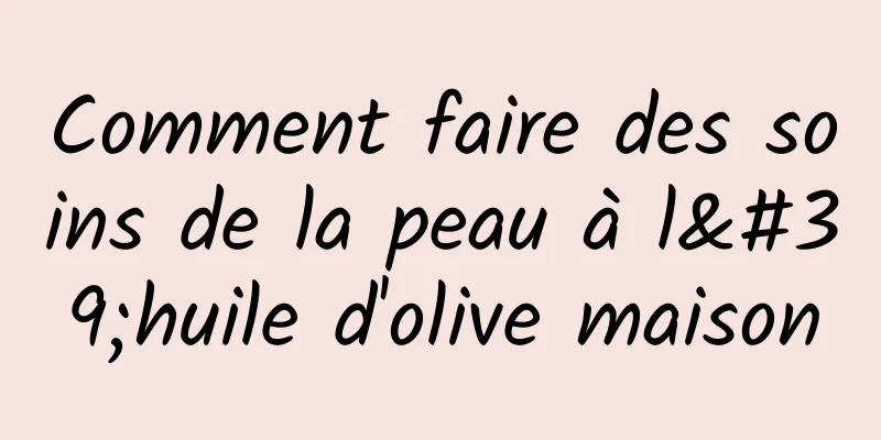 Comment faire des soins de la peau à l'huile d'olive maison