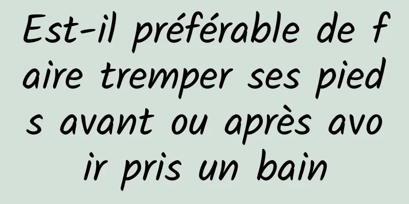 Est-il préférable de faire tremper ses pieds avant ou après avoir pris un bain