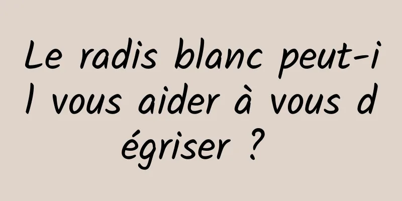 Le radis blanc peut-il vous aider à vous dégriser ? 