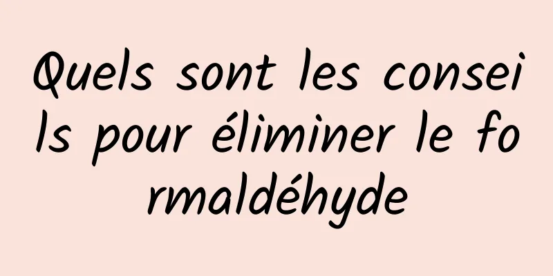 Quels sont les conseils pour éliminer le formaldéhyde