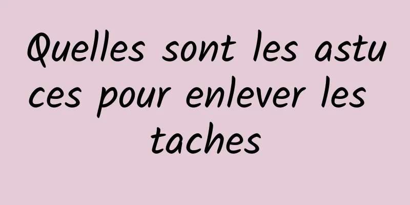 Quelles sont les astuces pour enlever les taches