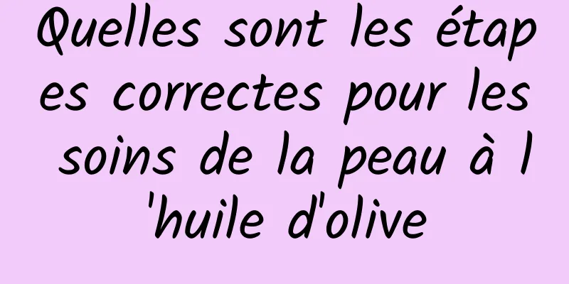 Quelles sont les étapes correctes pour les soins de la peau à l'huile d'olive