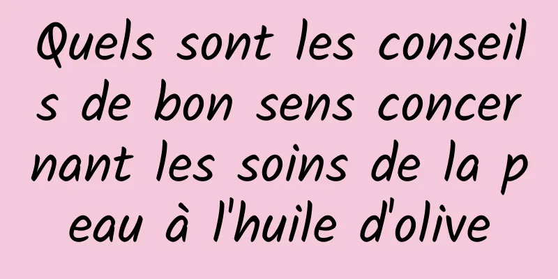 Quels sont les conseils de bon sens concernant les soins de la peau à l'huile d'olive