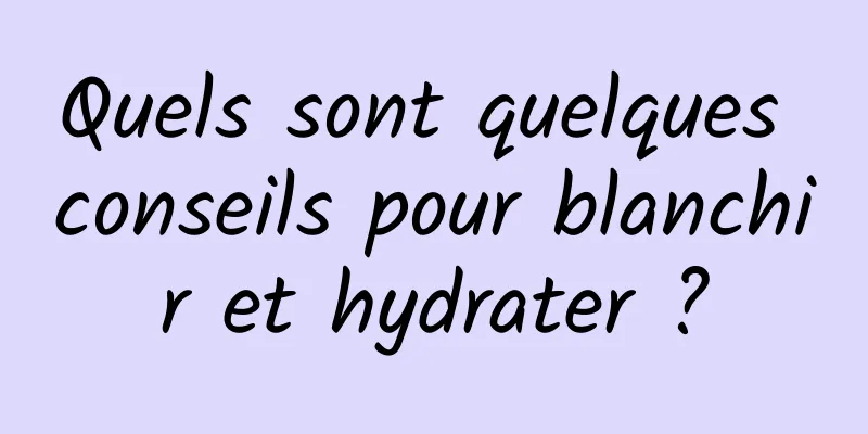 Quels sont quelques conseils pour blanchir et hydrater ?