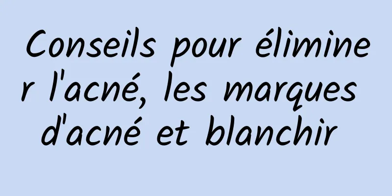 Conseils pour éliminer l'acné, les marques d'acné et blanchir 