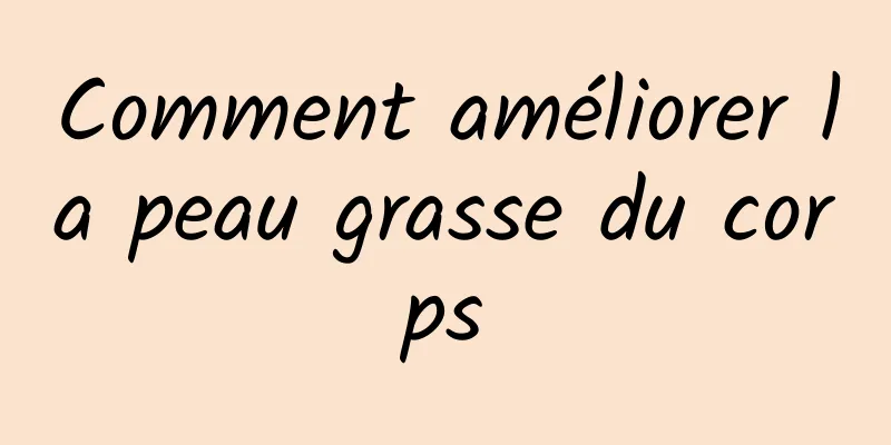 Comment améliorer la peau grasse du corps