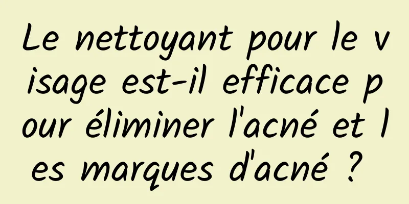 Le nettoyant pour le visage est-il efficace pour éliminer l'acné et les marques d'acné ? 