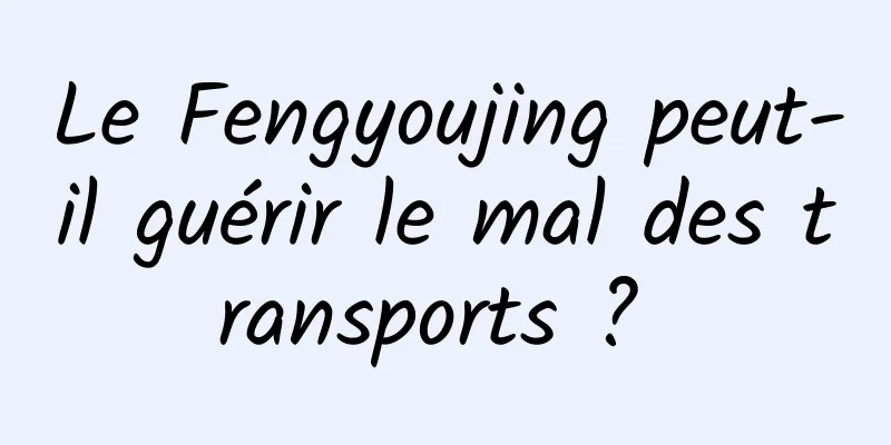 Le Fengyoujing peut-il guérir le mal des transports ? 