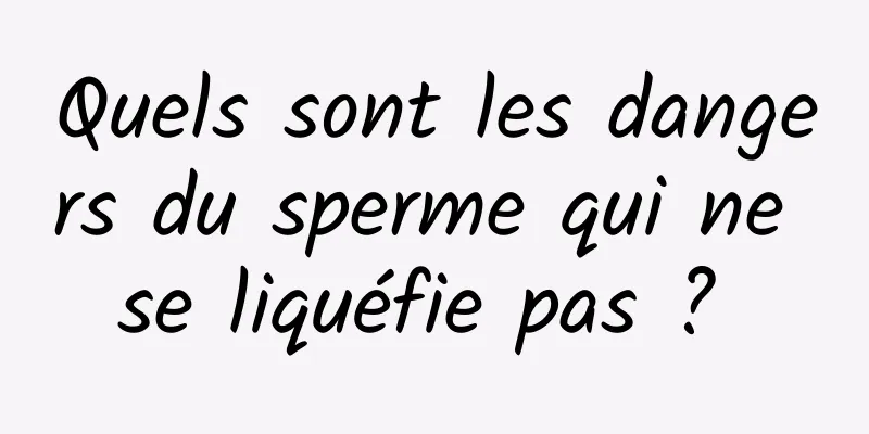 Quels sont les dangers du sperme qui ne se liquéfie pas ? 