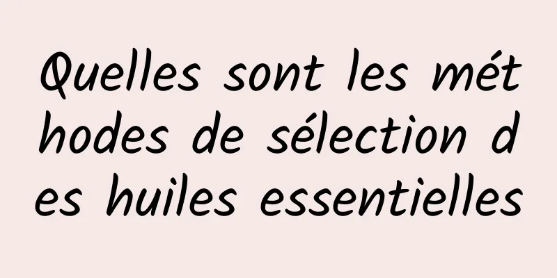 Quelles sont les méthodes de sélection des huiles essentielles