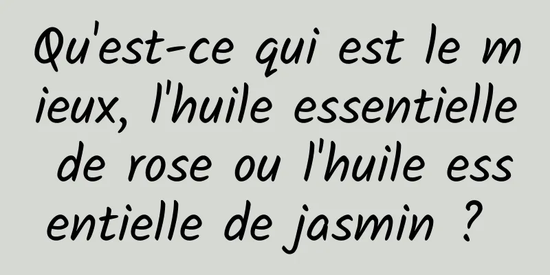 Qu'est-ce qui est le mieux, l'huile essentielle de rose ou l'huile essentielle de jasmin ? 