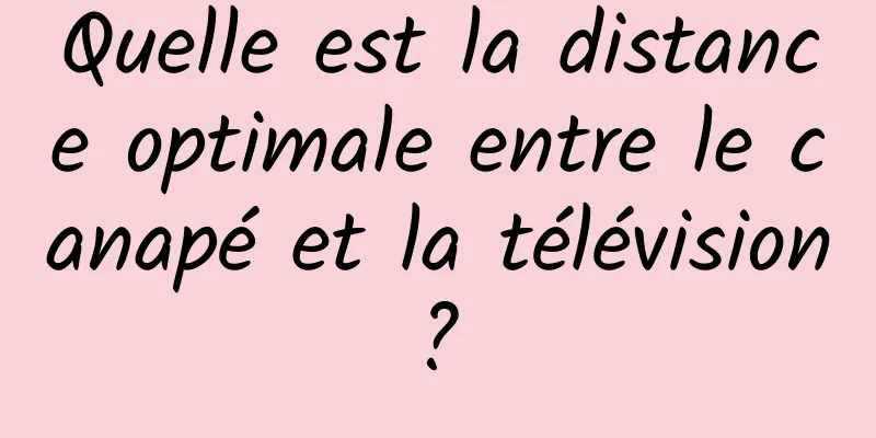 Quelle est la distance optimale entre le canapé et la télévision ? 