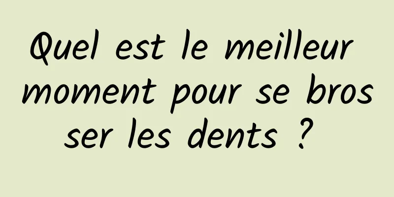 Quel est le meilleur moment pour se brosser les dents ? 