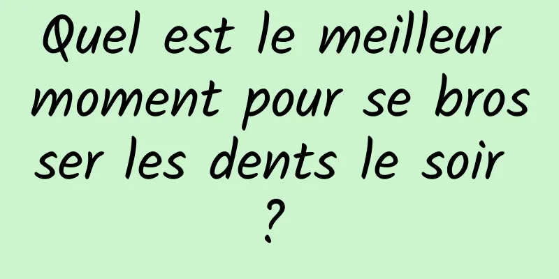 Quel est le meilleur moment pour se brosser les dents le soir ? 