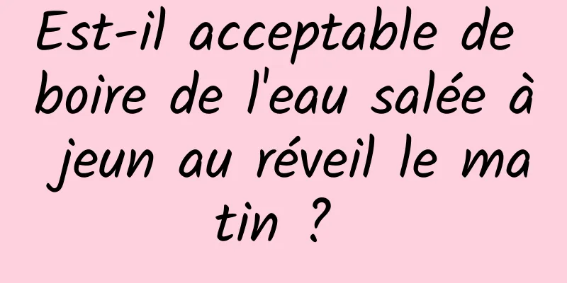 Est-il acceptable de boire de l'eau salée à jeun au réveil le matin ? 