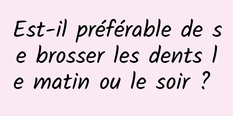 Est-il préférable de se brosser les dents le matin ou le soir ? 