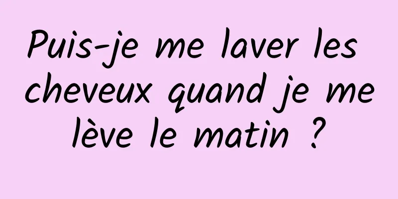 Puis-je me laver les cheveux quand je me lève le matin ? 