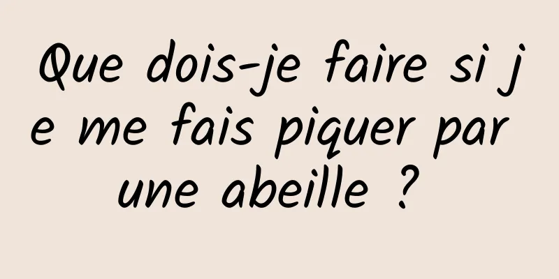 Que dois-je faire si je me fais piquer par une abeille ? 