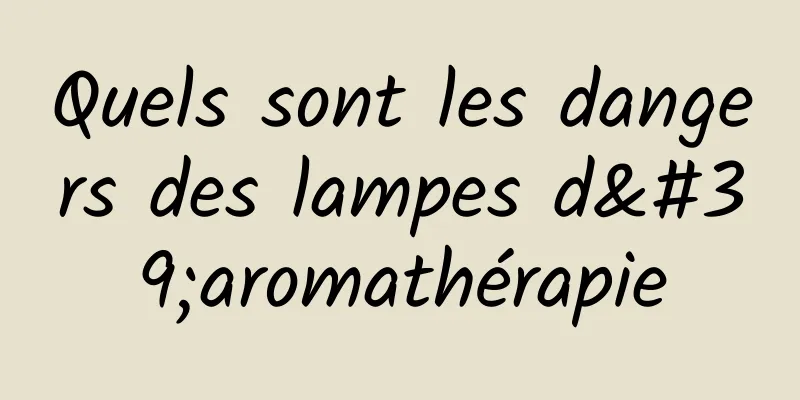 Quels sont les dangers des lampes d'aromathérapie