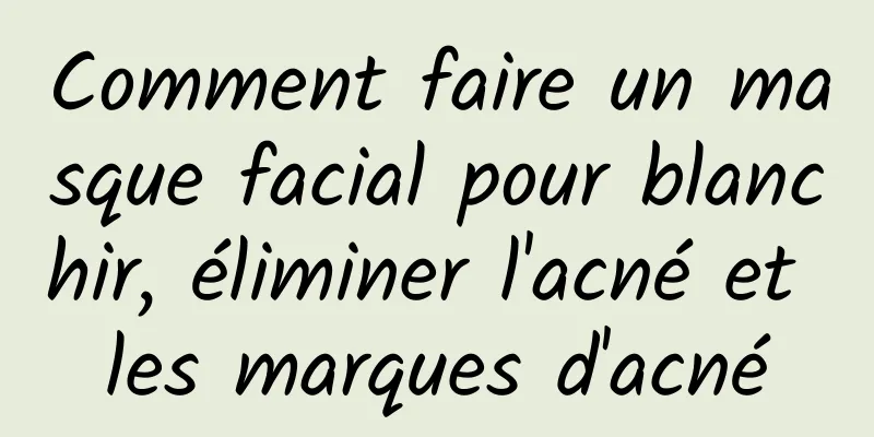 Comment faire un masque facial pour blanchir, éliminer l'acné et les marques d'acné