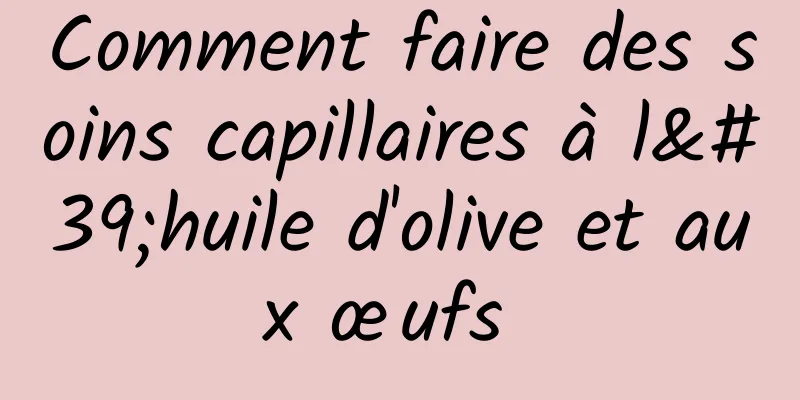 Comment faire des soins capillaires à l'huile d'olive et aux œufs 