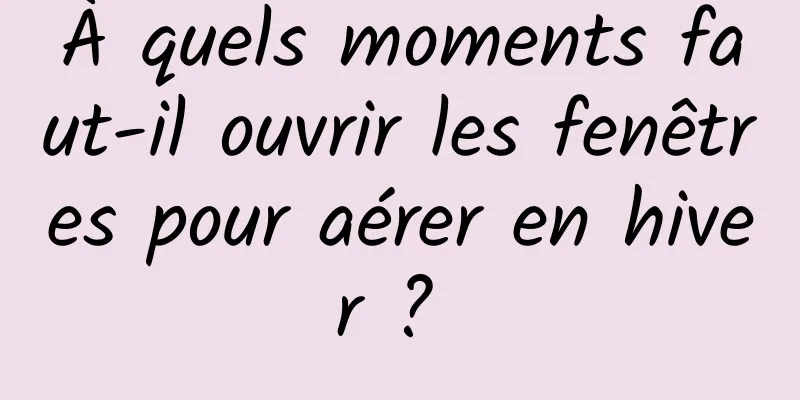 À quels moments faut-il ouvrir les fenêtres pour aérer en hiver ? 