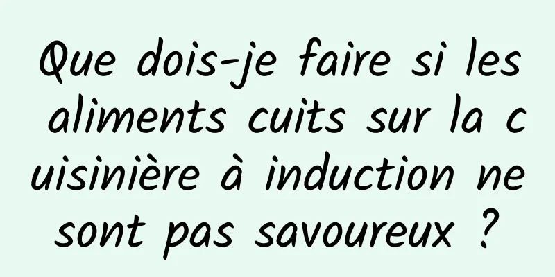 Que dois-je faire si les aliments cuits sur la cuisinière à induction ne sont pas savoureux ? 