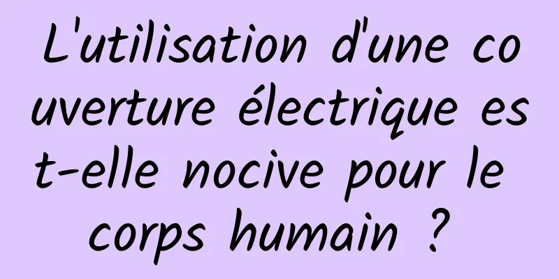 L'utilisation d'une couverture électrique est-elle nocive pour le corps humain ? 