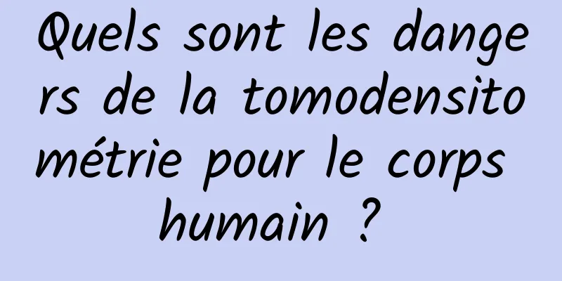 Quels sont les dangers de la tomodensitométrie pour le corps humain ? 