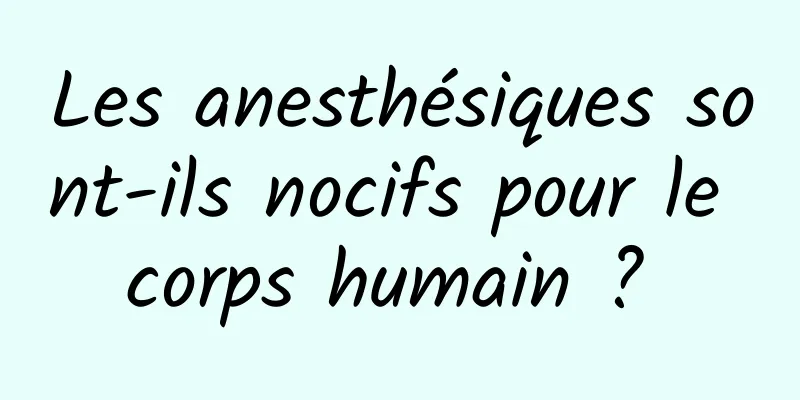 Les anesthésiques sont-ils nocifs pour le corps humain ? 