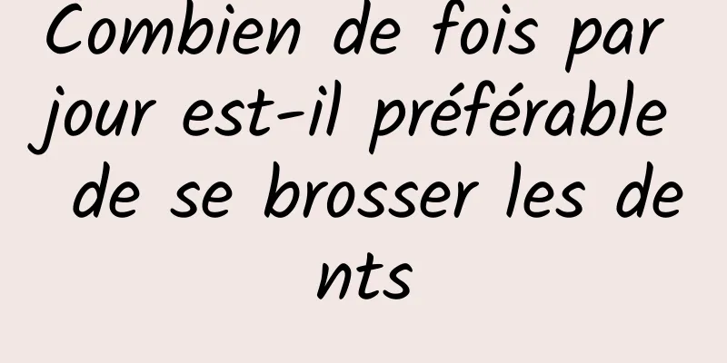 Combien de fois par jour est-il préférable de se brosser les dents