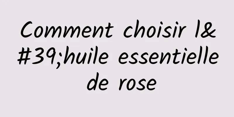 Comment choisir l'huile essentielle de rose