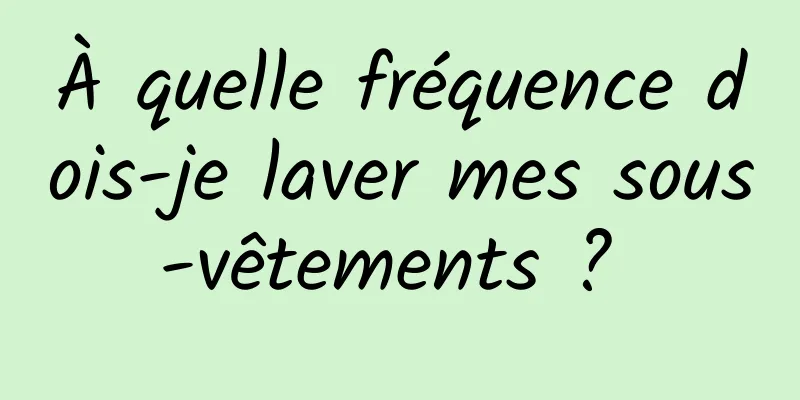 À quelle fréquence dois-je laver mes sous-vêtements ? 