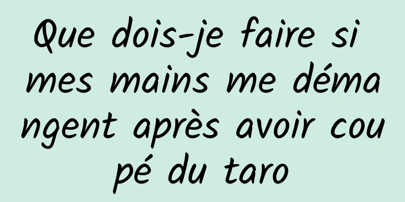 Que dois-je faire si mes mains me démangent après avoir coupé du taro