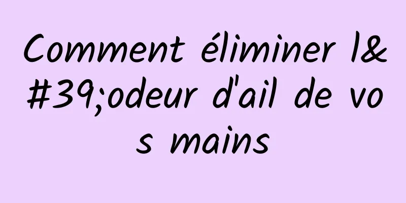 Comment éliminer l'odeur d'ail de vos mains