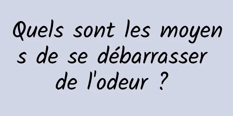 Quels sont les moyens de se débarrasser de l'odeur ? 