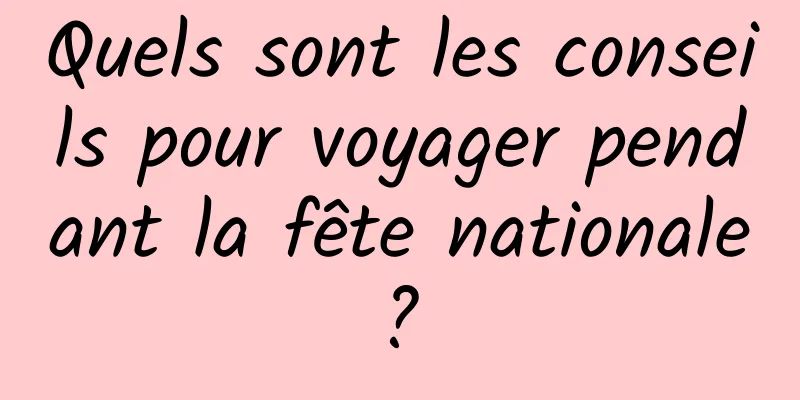 Quels sont les conseils pour voyager pendant la fête nationale ? 