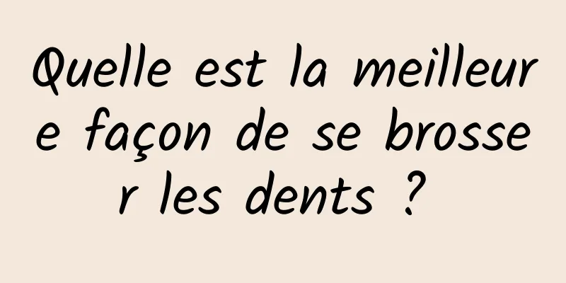 Quelle est la meilleure façon de se brosser les dents ? 