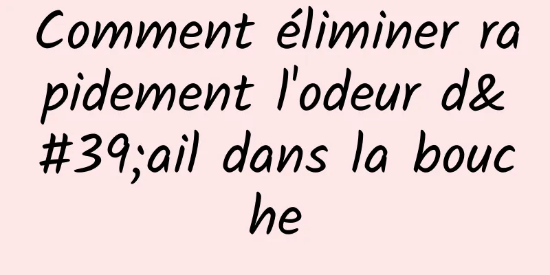 Comment éliminer rapidement l'odeur d'ail dans la bouche