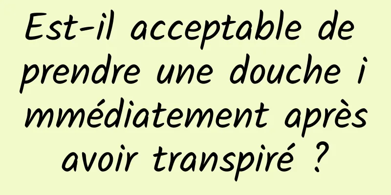 Est-il acceptable de prendre une douche immédiatement après avoir transpiré ? 