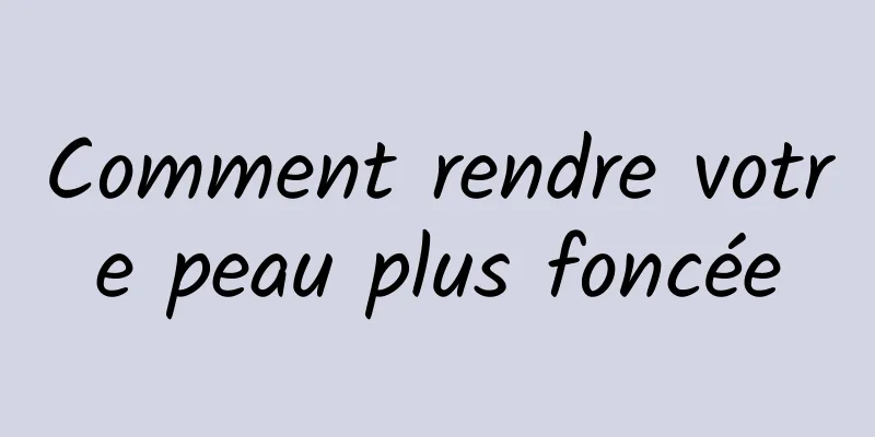 Comment rendre votre peau plus foncée