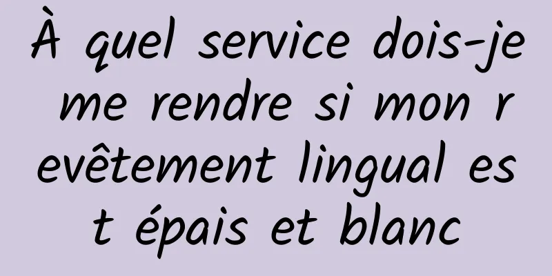 À quel service dois-je me rendre si mon revêtement lingual est épais et blanc