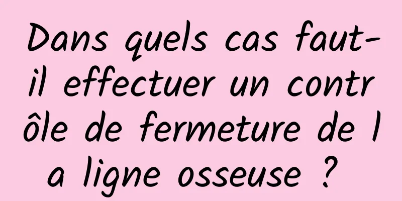 Dans quels cas faut-il effectuer un contrôle de fermeture de la ligne osseuse ? 