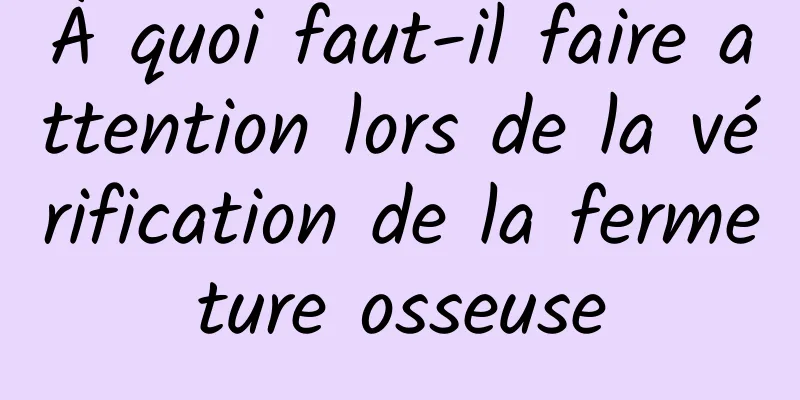 À quoi faut-il faire attention lors de la vérification de la fermeture osseuse