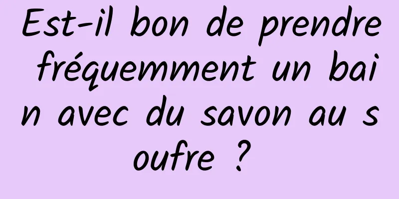 Est-il bon de prendre fréquemment un bain avec du savon au soufre ? 