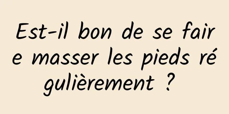 Est-il bon de se faire masser les pieds régulièrement ? 